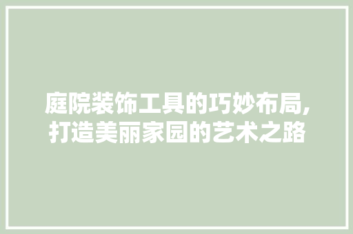 庭院装饰工具的巧妙布局,打造美丽家园的艺术之路 客厅装修
