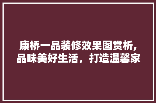 康桥一品装修效果图赏析,品味美好生活，打造温馨家园 室内设计