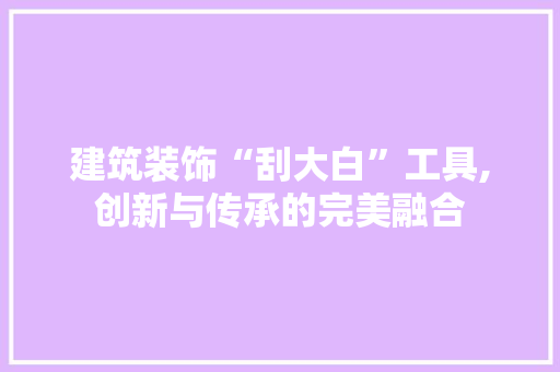 建筑装饰“刮大白”工具,创新与传承的完美融合