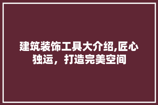 建筑装饰工具大介绍,匠心独运，打造完美空间 木雕艺术