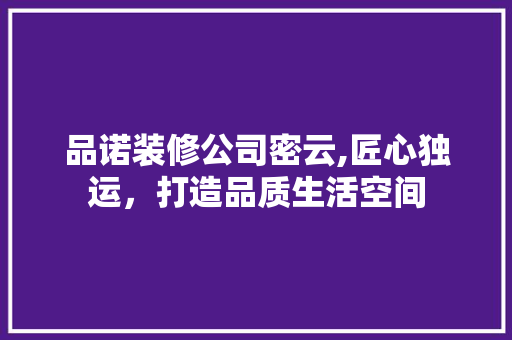 品诺装修公司密云,匠心独运，打造品质生活空间