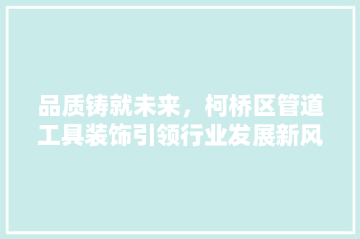 品质铸就未来，柯桥区管道工具装饰引领行业发展新风尚 客厅装修