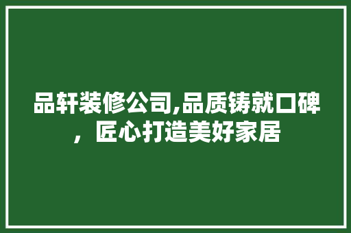 品轩装修公司,品质铸就口碑，匠心打造美好家居 中式风格装饰