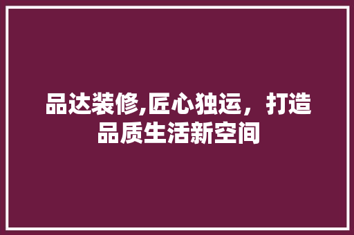 品达装修,匠心独运，打造品质生活新空间 家居装修