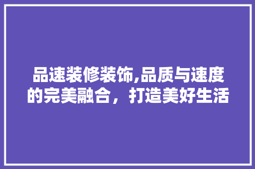 品速装修装饰,品质与速度的完美融合，打造美好生活空间 中式风格装饰