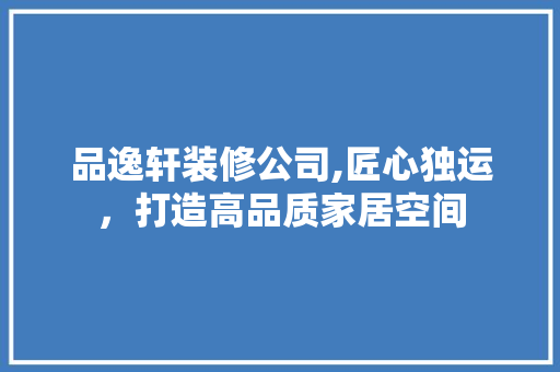 品逸轩装修公司,匠心独运，打造高品质家居空间 家居装修