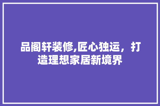 品阁轩装修,匠心独运，打造理想家居新境界 卧室装修