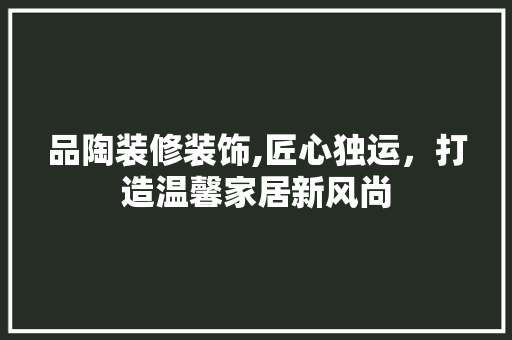 品陶装修装饰,匠心独运，打造温馨家居新风尚 室内设计