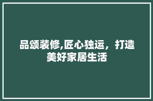 品颂装修,匠心独运，打造美好家居生活 中式风格装饰