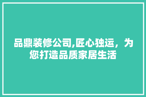 品鼎装修公司,匠心独运，为您打造品质家居生活 客厅装修