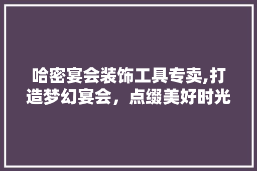 哈密宴会装饰工具专卖,打造梦幻宴会，点缀美好时光