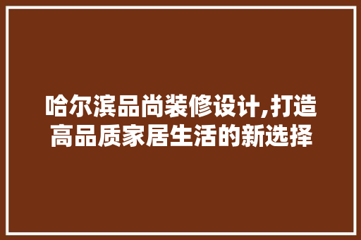 哈尔滨品尚装修设计,打造高品质家居生活的新选择 室内设计