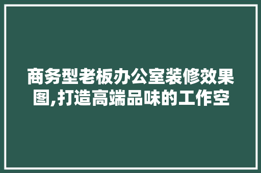 商务型老板办公室装修效果图,打造高端品味的工作空间 中式风格装饰