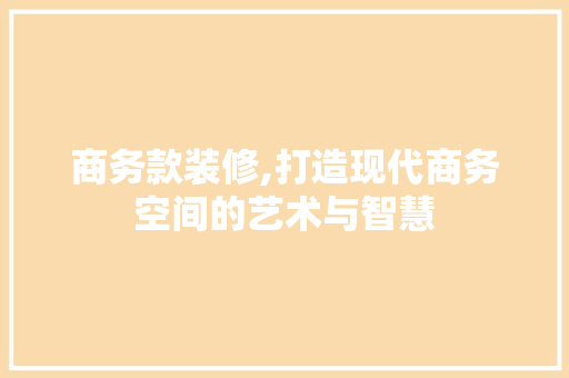 商务款装修,打造现代商务空间的艺术与智慧