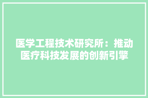 医学工程技术研究所：推动医疗科技发展的创新引擎