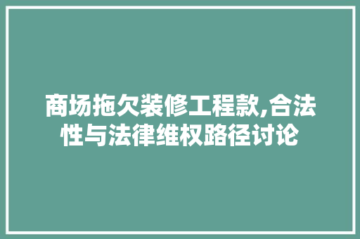 商场拖欠装修工程款,合法性与法律维权路径讨论 中式风格装饰