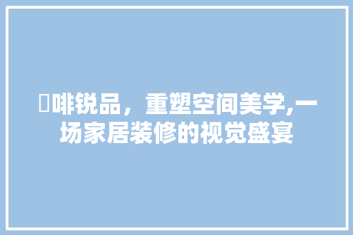喆啡锐品，重塑空间美学,一场家居装修的视觉盛宴 客厅装修