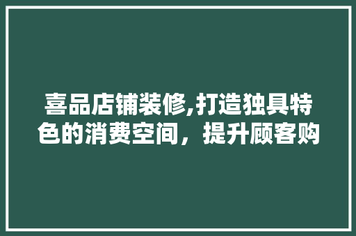 喜品店铺装修,打造独具特色的消费空间，提升顾客购物体验 木雕艺术
