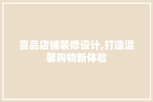 喜品店铺装修设计,打造温馨购物新体验 家居装修
