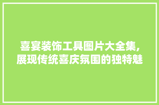 喜宴装饰工具图片大全集,展现传统喜庆氛围的独特魅力 木雕艺术