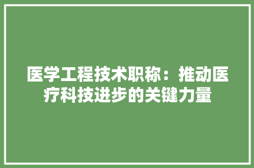 医学工程技术职称：推动医疗科技进步的关键力量 家居装修