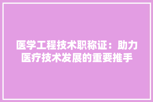 医学工程技术职称证：助力医疗技术发展的重要推手 家居装修