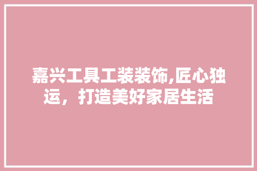 嘉兴工具工装装饰,匠心独运，打造美好家居生活