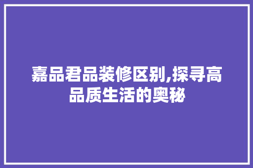 嘉品君品装修区别,探寻高品质生活的奥秘 家居装修
