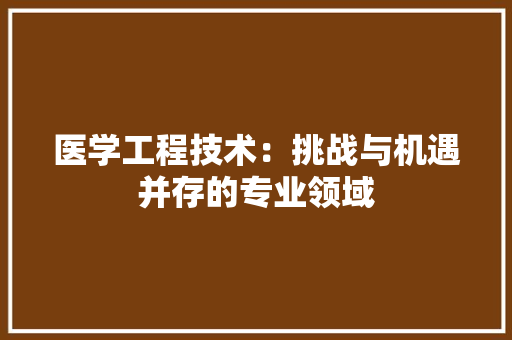 医学工程技术：挑战与机遇并存的专业领域 家居装修