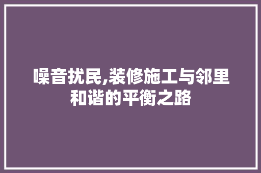 噪音扰民,装修施工与邻里和谐的平衡之路 现代风格装饰