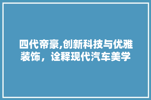 四代帝豪,创新科技与优雅装饰，诠释现代汽车美学