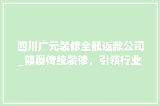 四川广元装修全额返款公司_颠覆传统装修，引领行业新潮流 家居装修