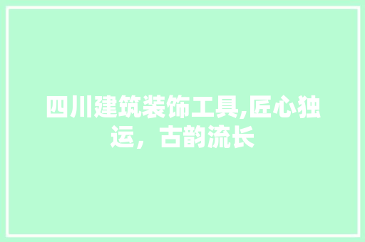 四川建筑装饰工具,匠心独运，古韵流长 客厅装修