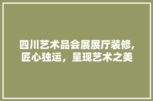 四川艺术品会展展厅装修,匠心独运，呈现艺术之美 地板材料