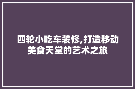 四轮小吃车装修,打造移动美食天堂的艺术之旅
