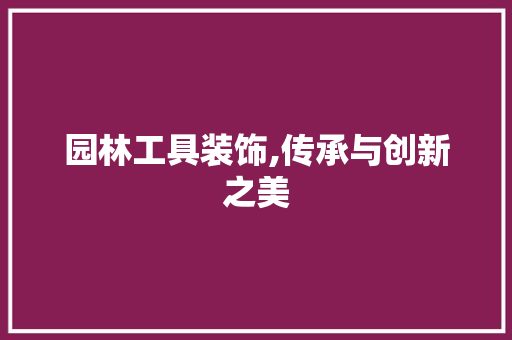 园林工具装饰,传承与创新之美 地板材料