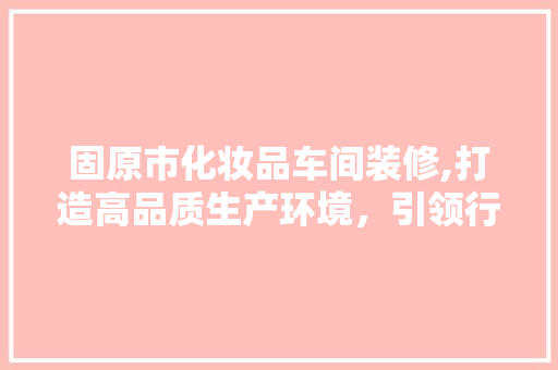 固原市化妆品车间装修,打造高品质生产环境，引领行业新风尚 现代风格装饰