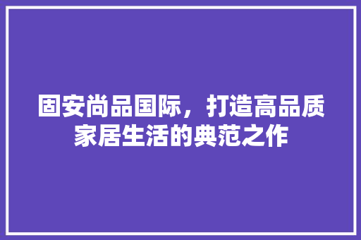 固安尚品国际，打造高品质家居生活的典范之作 现代风格装饰