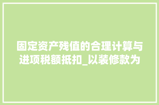 固定资产残值的合理计算与进项税额抵扣_以装修款为例 室内设计