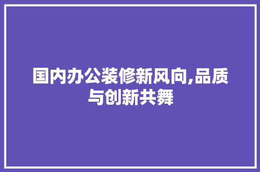 国内办公装修新风向,品质与创新共舞 客厅装修
