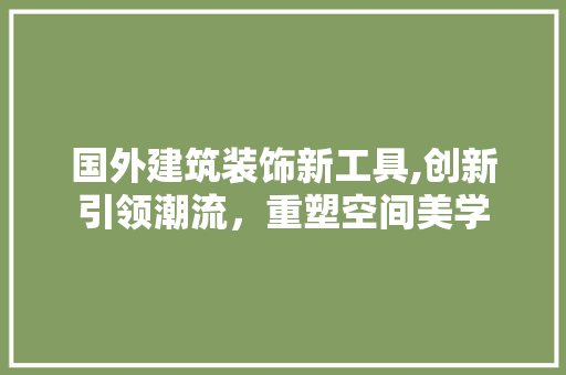 国外建筑装饰新工具,创新引领潮流，重塑空间美学 中式风格装饰