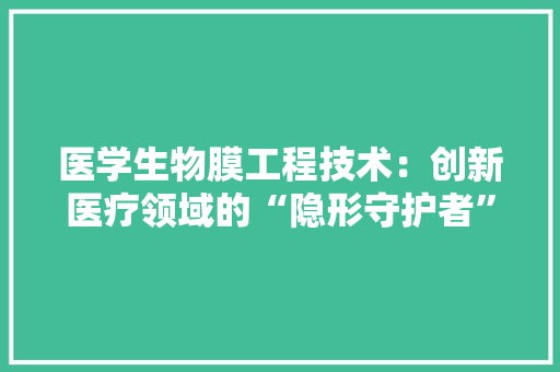 医学生物膜工程技术：创新医疗领域的“隐形守护者” 家居装修