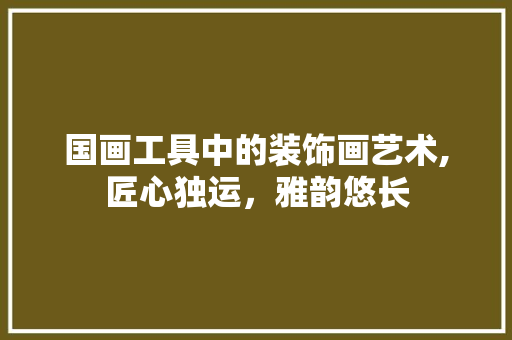 国画工具中的装饰画艺术,匠心独运，雅韵悠长 地板材料