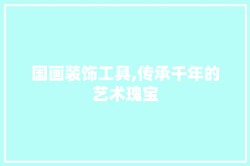 国画装饰工具,传承千年的艺术瑰宝 家居装修