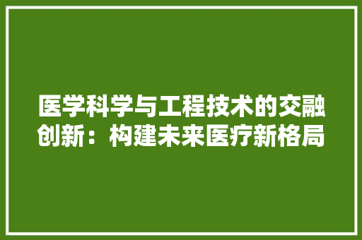 医学科学与工程技术的交融创新：构建未来医疗新格局 家居装修