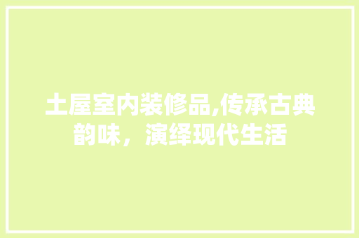 土屋室内装修品,传承古典韵味，演绎现代生活 软装设计
