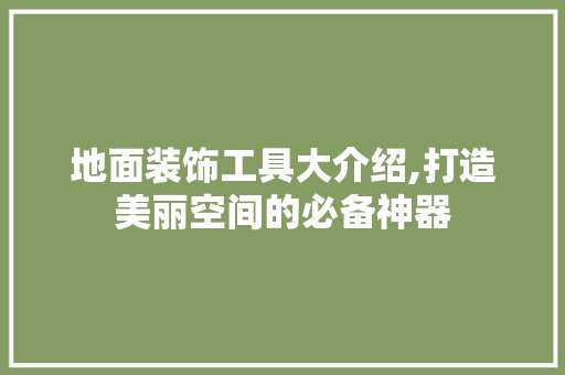 地面装饰工具大介绍,打造美丽空间的必备神器 家居装修
