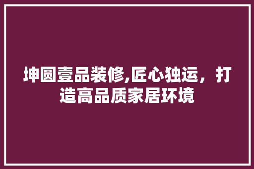 坤圆壹品装修,匠心独运，打造高品质家居环境 软装设计