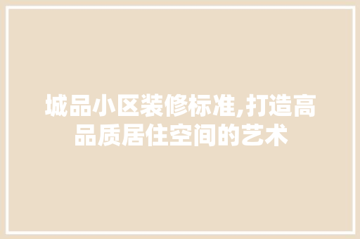 城品小区装修标准,打造高品质居住空间的艺术 室内设计