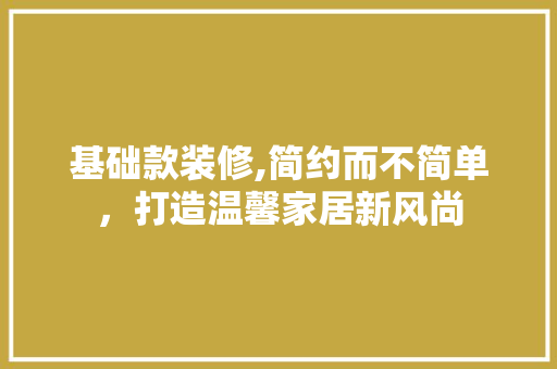 基础款装修,简约而不简单，打造温馨家居新风尚